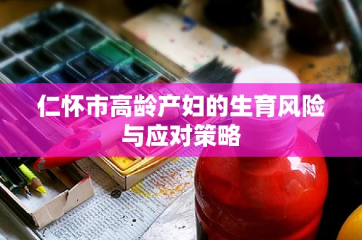 仁怀市高龄产妇的生育风险与应对策略