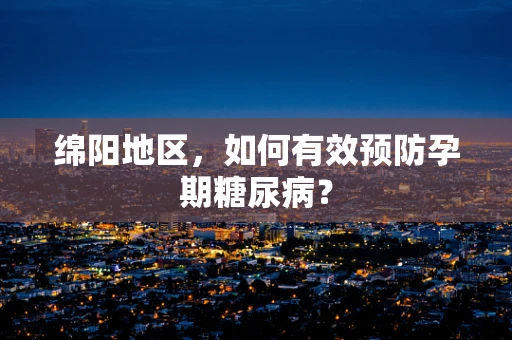 绵阳地区，如何有效预防孕期糖尿病？