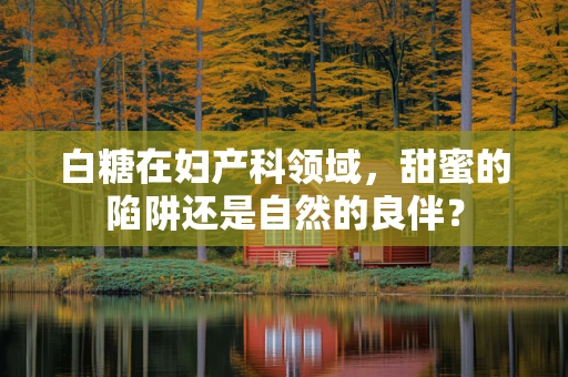 白糖在妇产科领域，甜蜜的陷阱还是自然的良伴？