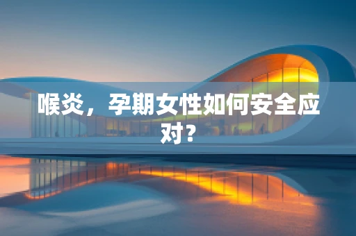 喉炎，孕期女性如何安全应对？