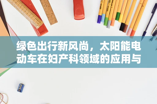 绿色出行新风尚，太阳能电动车在妇产科领域的应用与挑战？