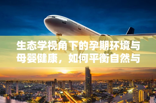 生态学视角下的孕期环境与母婴健康，如何平衡自然与人工？