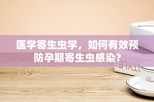 医学寄生虫学，如何有效预防孕期寄生虫感染？