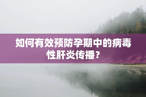 如何有效预防孕期中的病毒性肝炎传播？