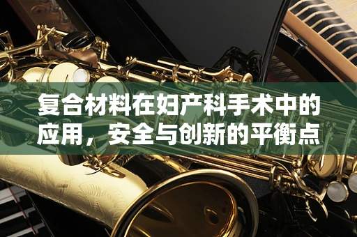 复合材料在妇产科手术中的应用，安全与创新的平衡点在哪里？