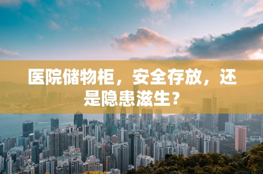 医院储物柜，安全存放，还是隐患滋生？