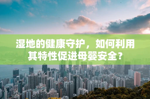 湿地的健康守护，如何利用其特性促进母婴安全？