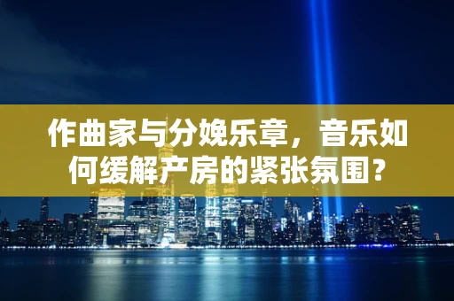 作曲家与分娩乐章，音乐如何缓解产房的紧张氛围？
