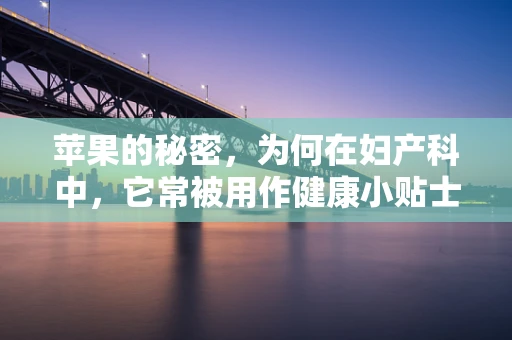 苹果的秘密，为何在妇产科中，它常被用作健康小贴士？