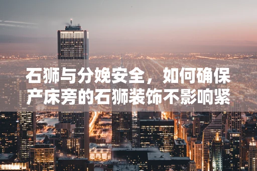 石狮与分娩安全，如何确保产床旁的石狮装饰不影响紧急情况下的医疗操作？