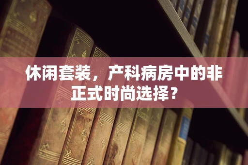 休闲套装，产科病房中的非正式时尚选择？
