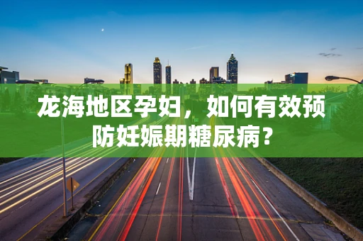 龙海地区孕妇，如何有效预防妊娠期糖尿病？