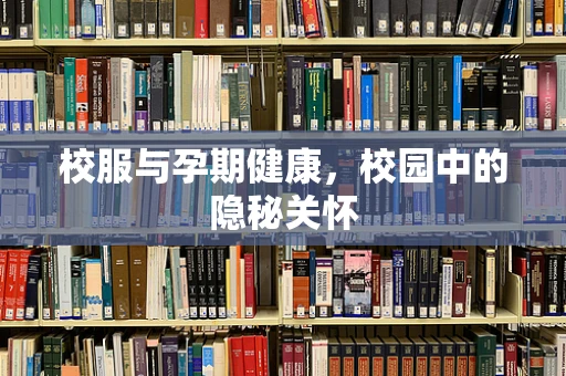 校服与孕期健康，校园中的隐秘关怀