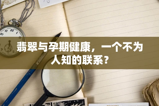 翡翠与孕期健康，一个不为人知的联系？
