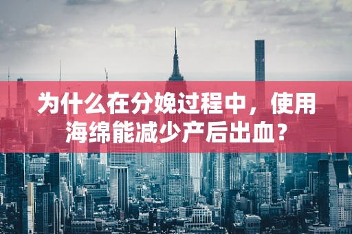 为什么在分娩过程中，使用海绵能减少产后出血？