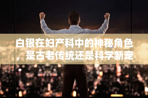 白银在妇产科中的神秘角色，是古老传统还是科学新宠？