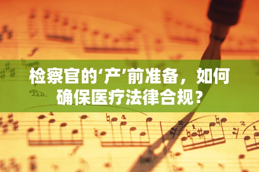 检察官的‘产’前准备，如何确保医疗法律合规？