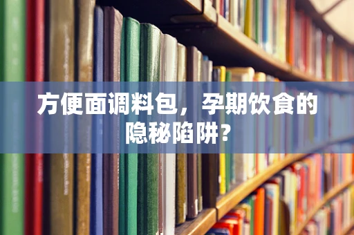 方便面调料包，孕期饮食的隐秘陷阱？