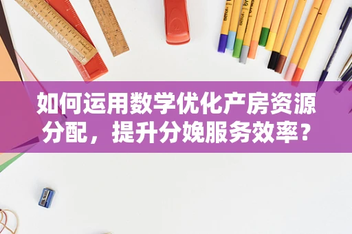 如何运用数学优化产房资源分配，提升分娩服务效率？