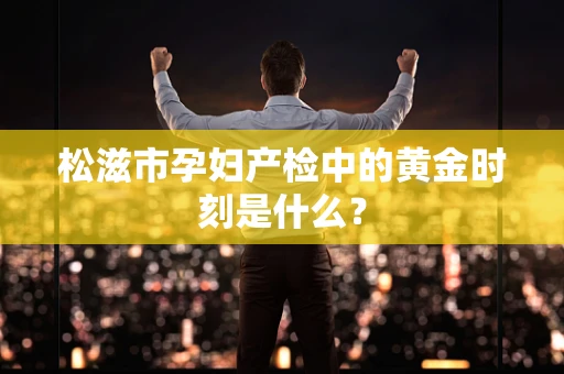 松滋市孕妇产检中的黄金时刻是什么？