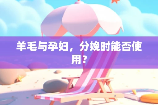 羊毛与孕妇，分娩时能否使用？