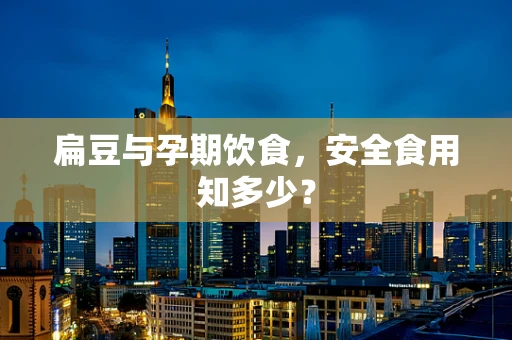 扁豆与孕期饮食，安全食用知多少？