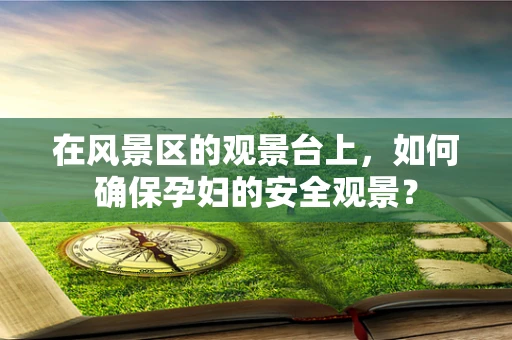 在风景区的观景台上，如何确保孕妇的安全观景？