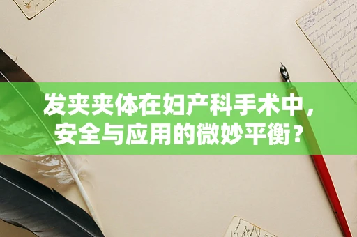 发夹夹体在妇产科手术中，安全与应用的微妙平衡？