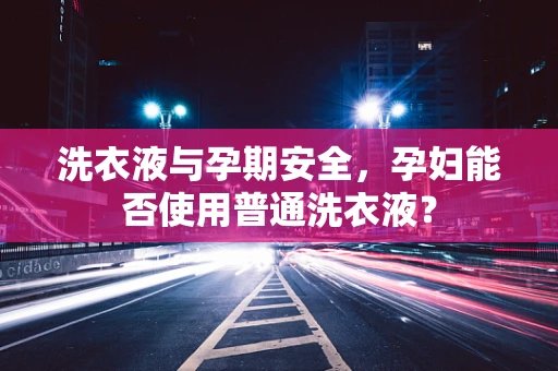 洗衣液与孕期安全，孕妇能否使用普通洗衣液？