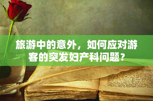 旅游中的意外，如何应对游客的突发妇产科问题？