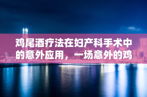 鸡尾酒疗法在妇产科手术中的意外应用，一场意外的鸡尾酒式麻醉创新？