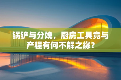 锅铲与分娩，厨房工具竟与产程有何不解之缘？