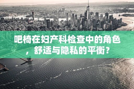 吧椅在妇产科检查中的角色，舒适与隐私的平衡？