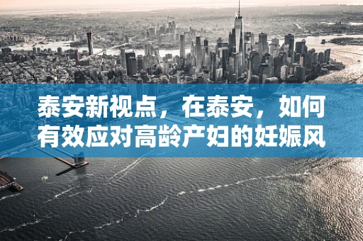 泰安新视点，在泰安，如何有效应对高龄产妇的妊娠风险？