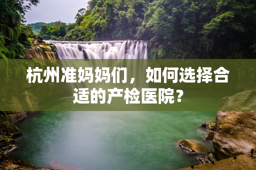 杭州准妈妈们，如何选择合适的产检医院？