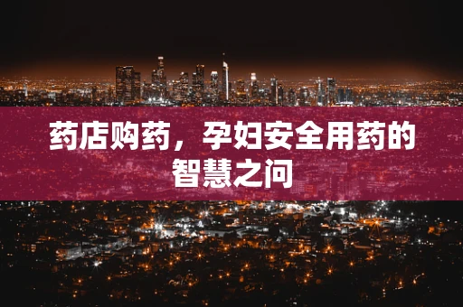 药店购药，孕妇安全用药的智慧之问