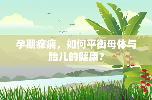 孕期癫痫，如何平衡母体与胎儿的健康？