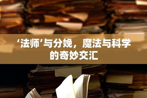 ‘法师’与分娩，魔法与科学的奇妙交汇