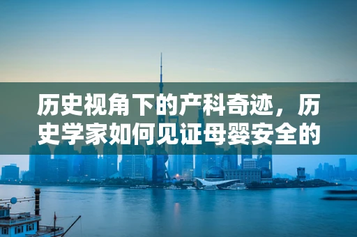 历史视角下的产科奇迹，历史学家如何见证母婴安全的进步？