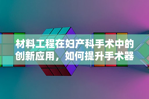 材料工程在妇产科手术中的创新应用，如何提升手术器械的生物相容性与耐用性？