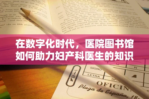 在数字化时代，医院图书馆如何助力妇产科医生的知识更新？
