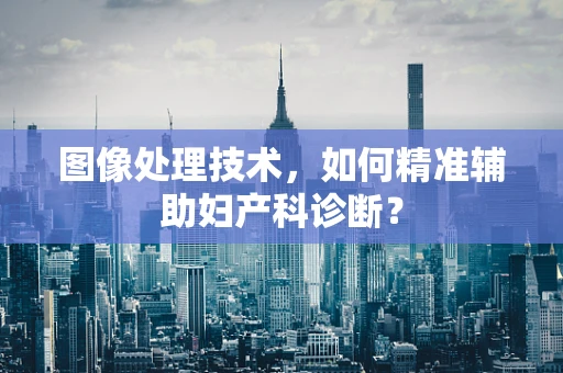 图像处理技术，如何精准辅助妇产科诊断？