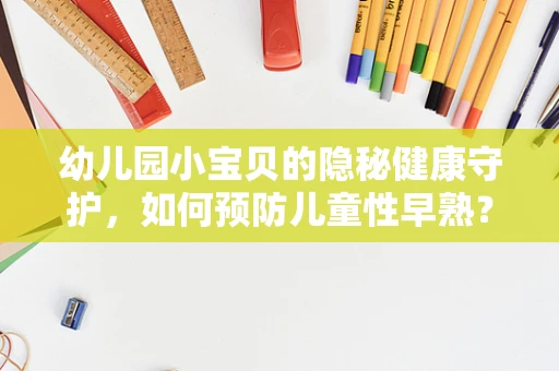 幼儿园小宝贝的隐秘健康守护，如何预防儿童性早熟？
