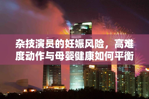杂技演员的妊娠风险，高难度动作与母婴健康如何平衡？