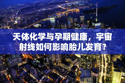 天体化学与孕期健康，宇宙射线如何影响胎儿发育？
