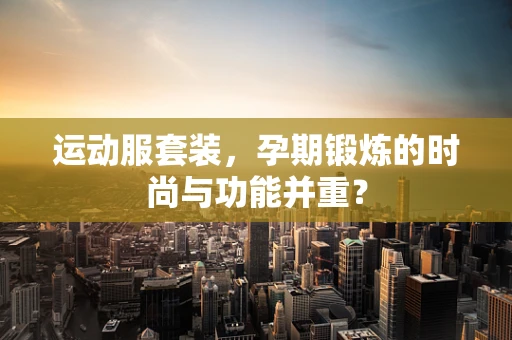 运动服套装，孕期锻炼的时尚与功能并重？
