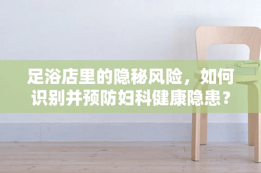 足浴店里的隐秘风险，如何识别并预防妇科健康隐患？