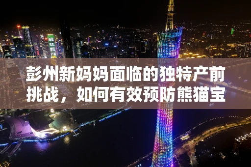 彭州新妈妈面临的独特产前挑战，如何有效预防熊猫宝宝的先天性疾病？