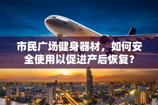 市民广场健身器材，如何安全使用以促进产后恢复？