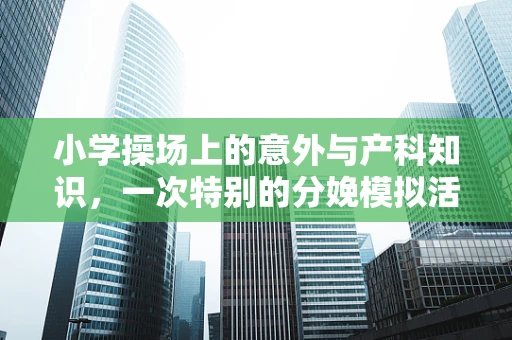 小学操场上的意外与产科知识，一次特别的分娩模拟活动